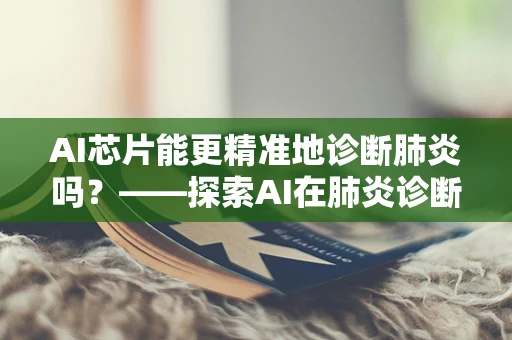 AI芯片能更精准地诊断肺炎吗？——探索AI在肺炎诊断中的潜力