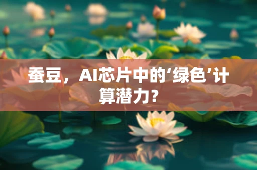 蚕豆，AI芯片中的‘绿色’计算潜力？