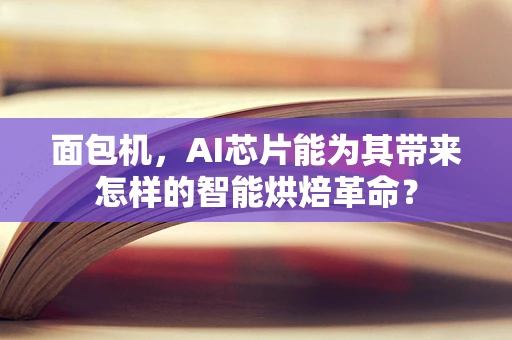 面包机，AI芯片能为其带来怎样的智能烘焙革命？