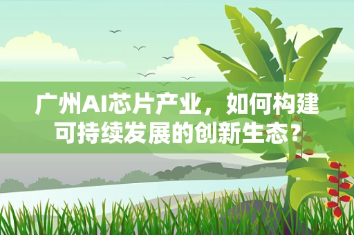 广州AI芯片产业，如何构建可持续发展的创新生态？