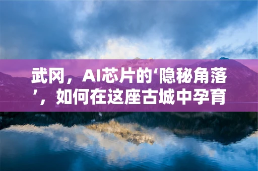 武冈，AI芯片的‘隐秘角落’，如何在这座古城中孕育未来科技？