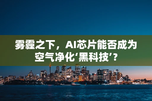 雾霾之下，AI芯片能否成为空气净化‘黑科技’？