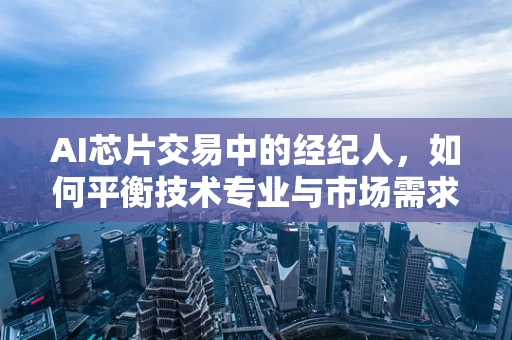 AI芯片交易中的经纪人，如何平衡技术专业与市场需求的桥梁？