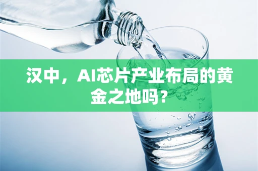 汉中，AI芯片产业布局的黄金之地吗？