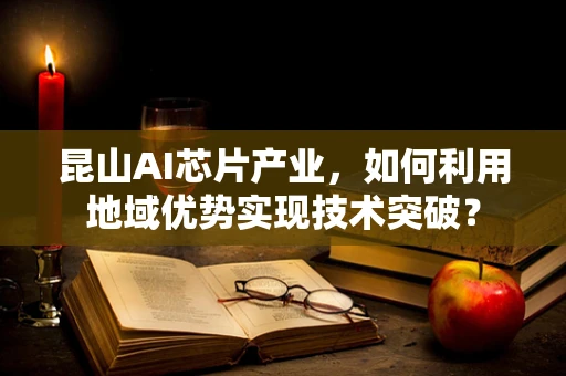 昆山AI芯片产业，如何利用地域优势实现技术突破？