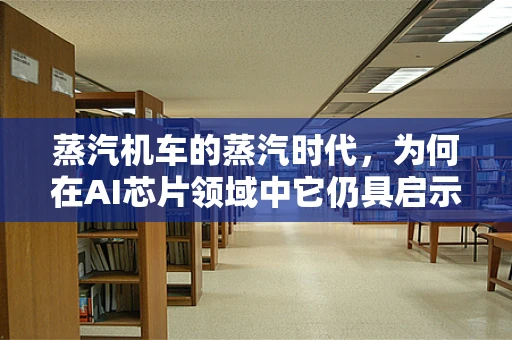 蒸汽机车的蒸汽时代，为何在AI芯片领域中它仍具启示意义？