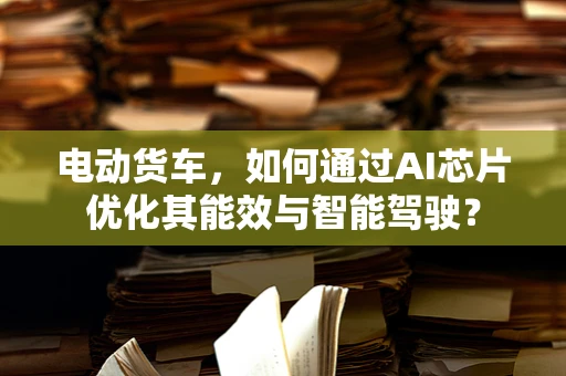 电动货车，如何通过AI芯片优化其能效与智能驾驶？