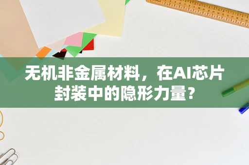 无机非金属材料，在AI芯片封装中的隐形力量？