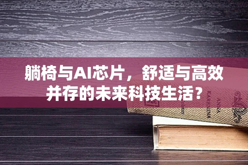 躺椅与AI芯片，舒适与高效并存的未来科技生活？