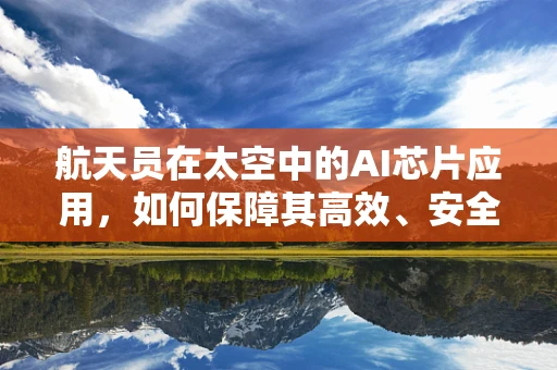 航天员在太空中的AI芯片应用，如何保障其高效、安全地执行任务？