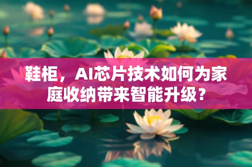 鞋柜，AI芯片技术如何为家庭收纳带来智能升级？