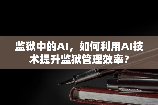 监狱中的AI，如何利用AI技术提升监狱管理效率？