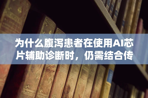 为什么腹泻患者在使用AI芯片辅助诊断时，仍需结合传统医学检查？