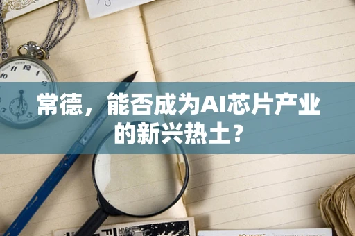 常德，能否成为AI芯片产业的新兴热土？