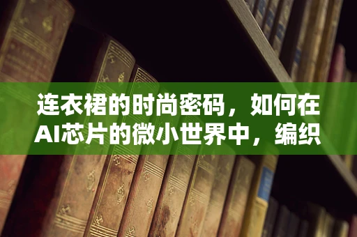 连衣裙的时尚密码，如何在AI芯片的微小世界中，编织出科技与美感的完美融合？