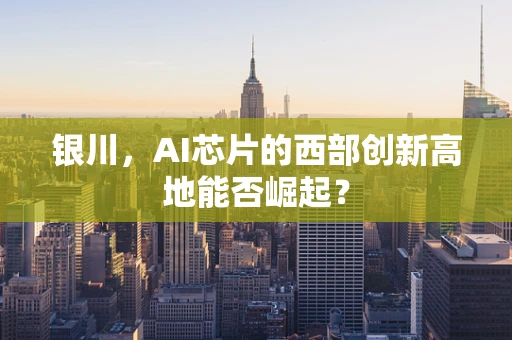 银川，AI芯片的西部创新高地能否崛起？