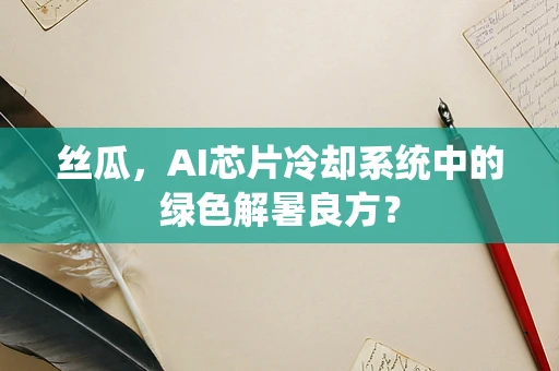 丝瓜，AI芯片冷却系统中的绿色解暑良方？