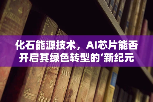 化石能源技术，AI芯片能否开启其绿色转型的‘新纪元’？