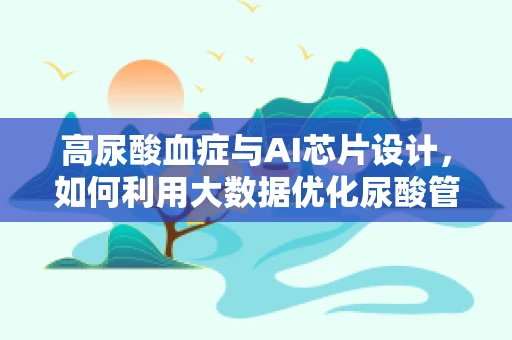 高尿酸血症与AI芯片设计，如何利用大数据优化尿酸管理？