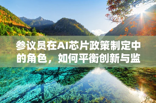 参议员在AI芯片政策制定中的角色，如何平衡创新与监管？