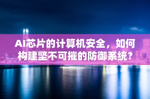 AI芯片的计算机安全，如何构建坚不可摧的防御系统？