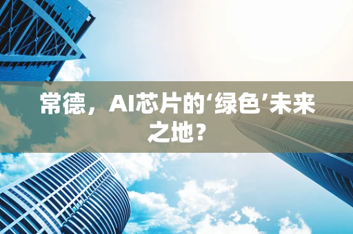 常德，AI芯片的‘绿色’未来之地？