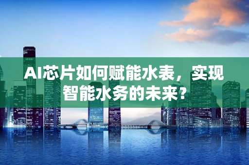 AI芯片如何赋能水表，实现智能水务的未来？