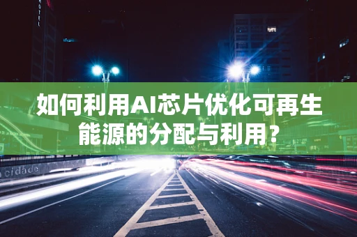 如何利用AI芯片优化可再生能源的分配与利用？