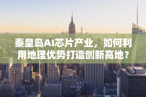 秦皇岛AI芯片产业，如何利用地理优势打造创新高地？