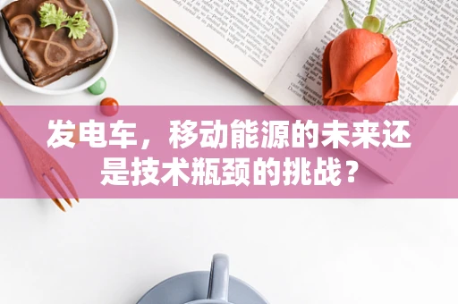 发电车，移动能源的未来还是技术瓶颈的挑战？