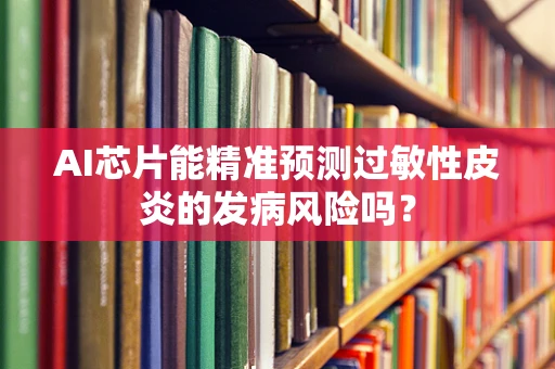 AI芯片能精准预测过敏性皮炎的发病风险吗？