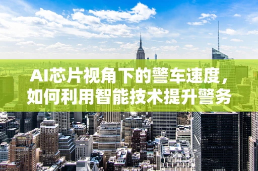 AI芯片视角下的警车速度，如何利用智能技术提升警务响应效率？