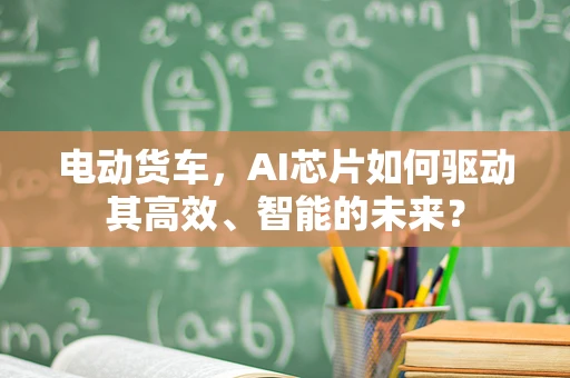 电动货车，AI芯片如何驱动其高效、智能的未来？