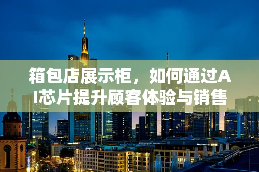 箱包店展示柜，如何通过AI芯片提升顾客体验与销售效率？