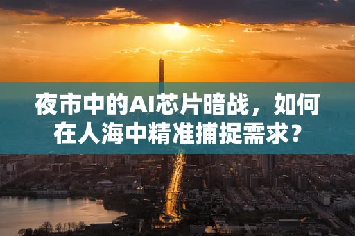 夜市中的AI芯片暗战，如何在人海中精准捕捉需求？