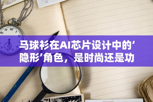 马球衫在AI芯片设计中的‘隐形’角色，是时尚还是功能？