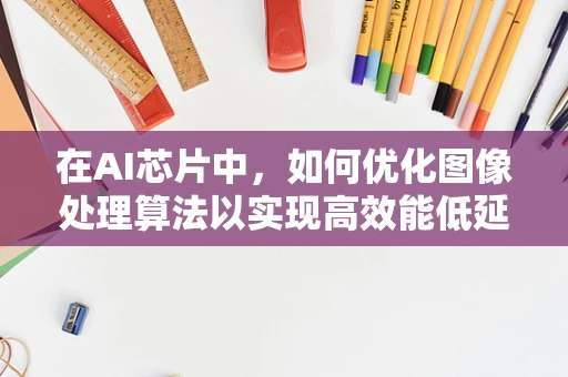 在AI芯片中，如何优化图像处理算法以实现高效能低延迟？