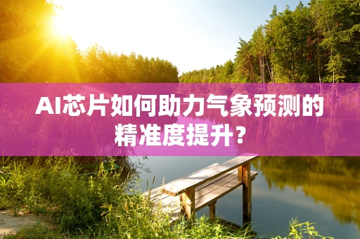 AI芯片如何助力气象预测的精准度提升？