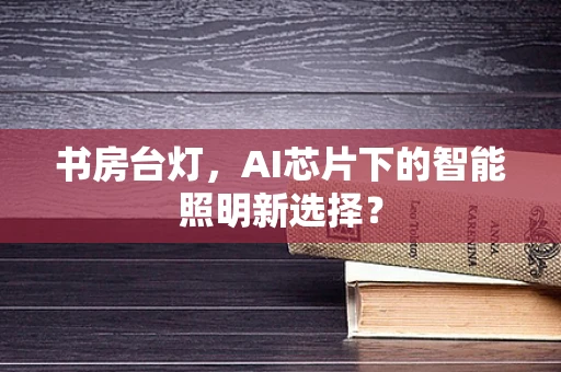 书房台灯，AI芯片下的智能照明新选择？