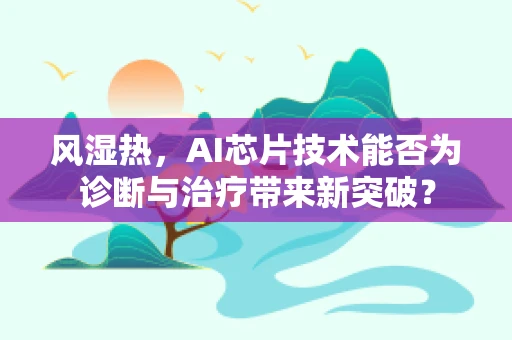 风湿热，AI芯片技术能否为诊断与治疗带来新突破？