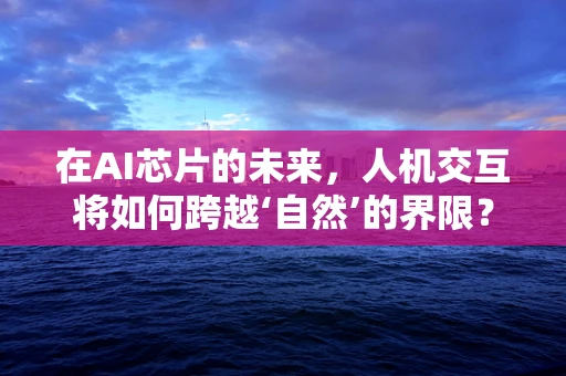 在AI芯片的未来，人机交互将如何跨越‘自然’的界限？