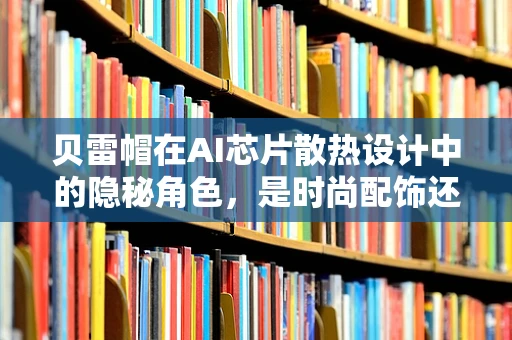 贝雷帽在AI芯片散热设计中的隐秘角色，是时尚配饰还是技术先锋？