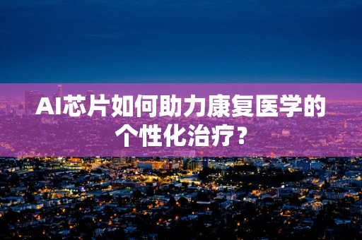 AI芯片如何助力康复医学的个性化治疗？