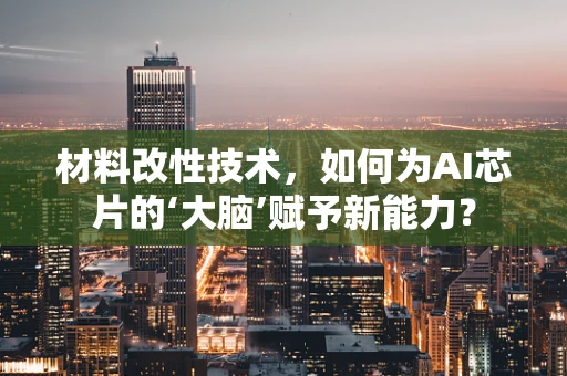 材料改性技术，如何为AI芯片的‘大脑’赋予新能力？