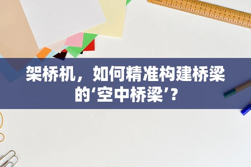 架桥机，如何精准构建桥梁的‘空中桥梁’？