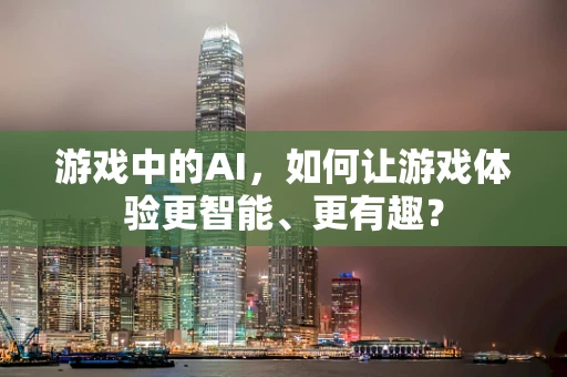 游戏中的AI，如何让游戏体验更智能、更有趣？