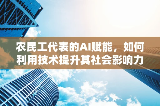 农民工代表的AI赋能，如何利用技术提升其社会影响力？