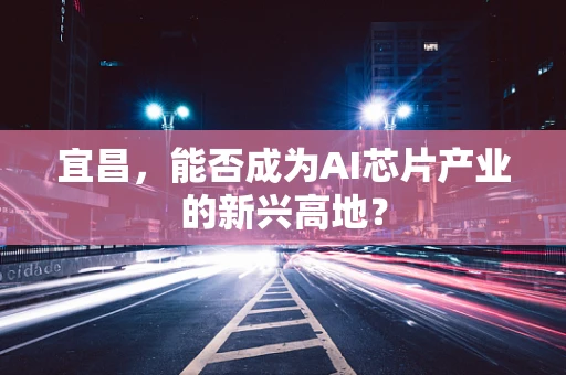 宜昌，能否成为AI芯片产业的新兴高地？