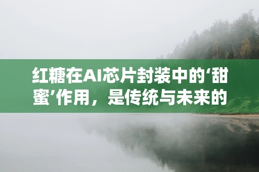 红糖在AI芯片封装中的‘甜蜜’作用，是传统与未来的融合，还是跨界误用？