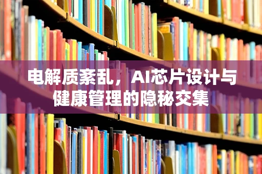 电解质紊乱，AI芯片设计与健康管理的隐秘交集